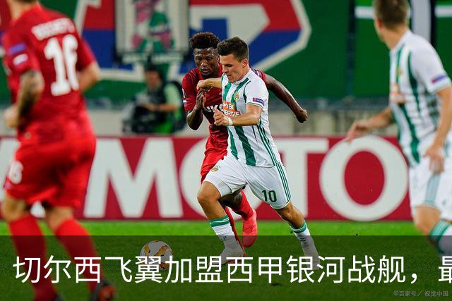 切尔西飞翼加盟西甲银河战舰，最终选择死敌的令人意外决定