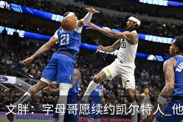 文胖：字母哥愿续约凯尔特人 他的经纪人参与交易让绿军感到不安