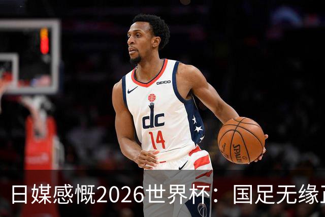 日媒感慨2026世界杯：国足无缘正赛，中国球迷只剩裁判可关注