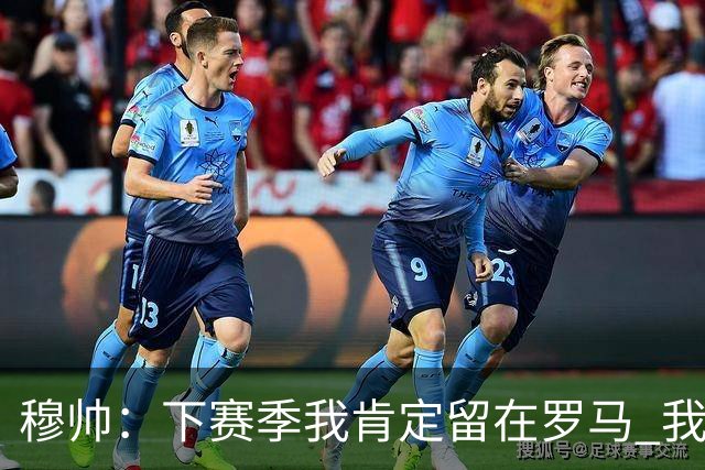 穆帅：下赛季我肯定留在罗马 我们能拿欧冠席位